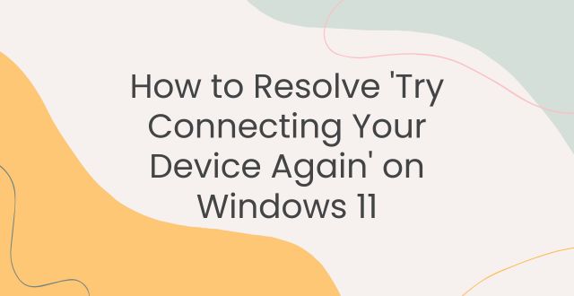 How to Resolve 'Try Connecting Your Device Again' on Windows 11